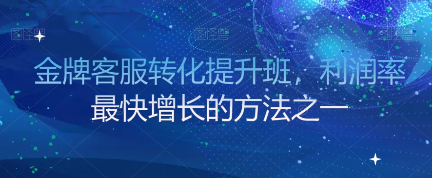 金牌客服转化提升班，利润率最快增长的方法之一-成可创学网