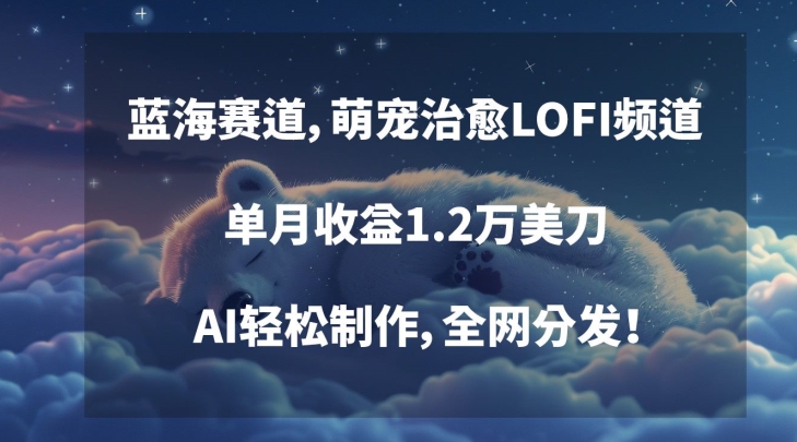 蓝海赛道，萌宠治愈LOFI频道，单月收益1.2万美刀，AI轻松制作，全网分发【揭秘】-成可创学网