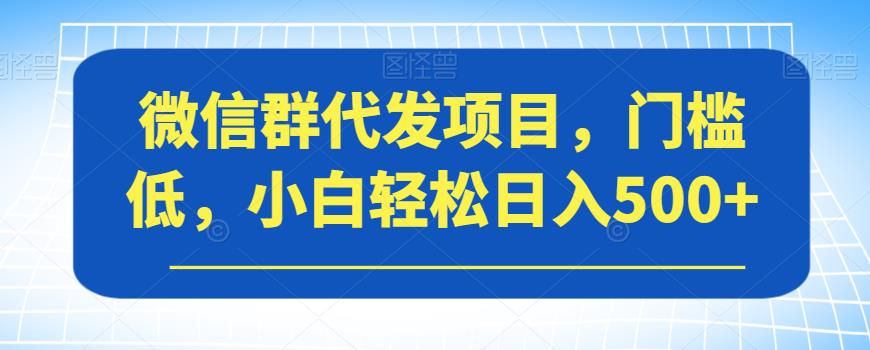 微信群代发项目，门槛低，小白轻松日入500+【揭秘】-成可创学网