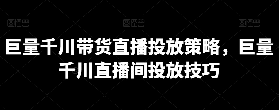 巨量千川带货直播投放策略，巨量千川直播间投放技巧-成可创学网