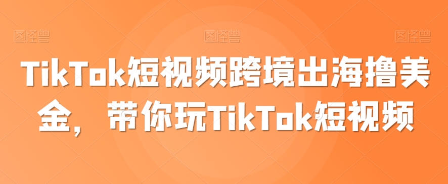 TikTok短视频跨境出海撸美金，带你玩TikTok短视频-成可创学网