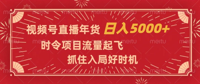 视频号直播年货，时令项目流量起飞，抓住入局好时机，日入5000+【揭秘】-成可创学网