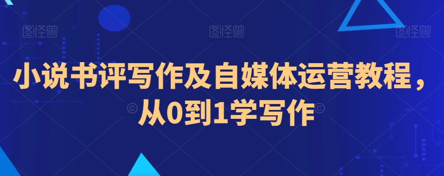 小说书评写作及自媒体运营教程，从0到1学写作-成可创学网