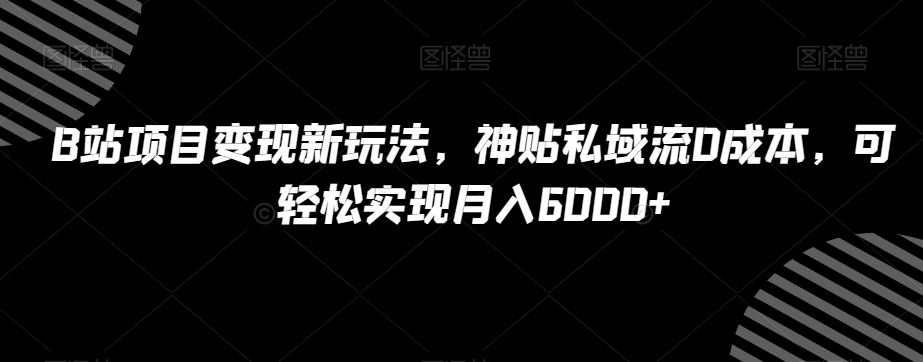 B站项目变现新玩法，神贴私域流0成本，可轻松实现月入6000+【揭秘】-成可创学网