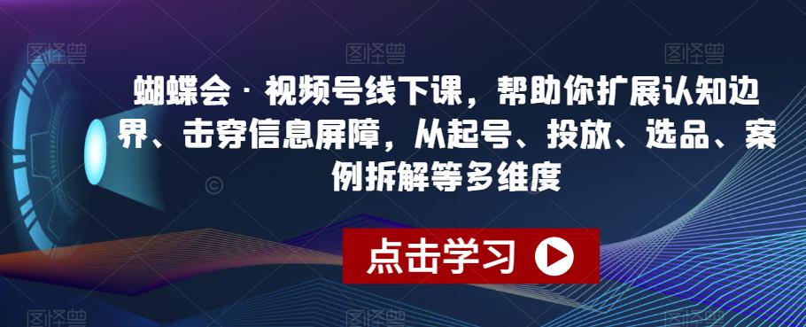 蝴蝶会·视频号线下课，帮助你扩展认知边界、击穿信息屏障，从起号、投放、选品、案例拆解等多维度-成可创学网