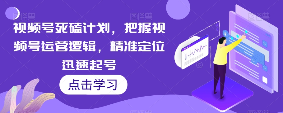 视频号死磕计划，把握视频号运营逻辑，精准定位迅速起号-成可创学网