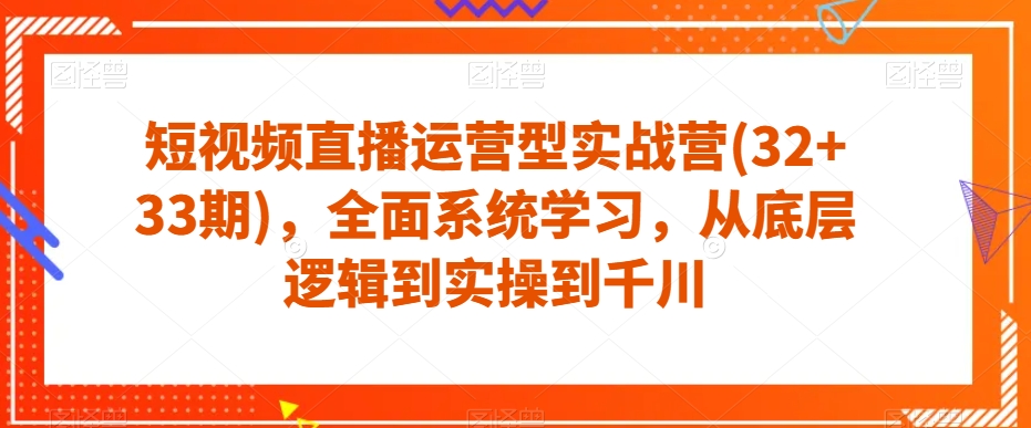 短视频直播运营型实战营(32+33期)，全面系统学习，从底层逻辑到实操到千川-成可创学网