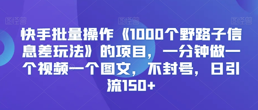 快手批量操作《1000个野路子信息差玩法》的项目，一分钟做一个视频一个图文，不封号，日引流150+【揭秘】-成可创学网