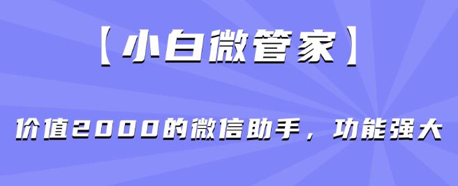 【小白微管家】价值2000的微信助手，功能强大-成可创学网