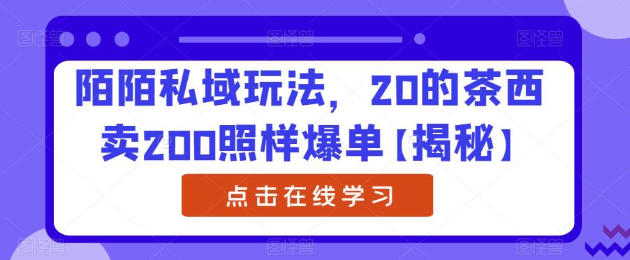 陌陌私域玩法，20的茶西卖200照样爆单【揭秘】-成可创学网