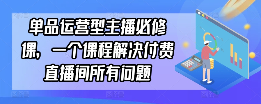 单品运营型主播必修课，一个课程解决付费直播间所有问题-成可创学网