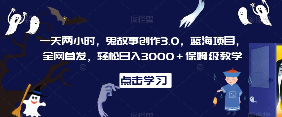 一天两小时，鬼故事创作3.0，蓝海项目，全网首发，轻松日入3000＋保姆级教学【揭秘】-成可创学网