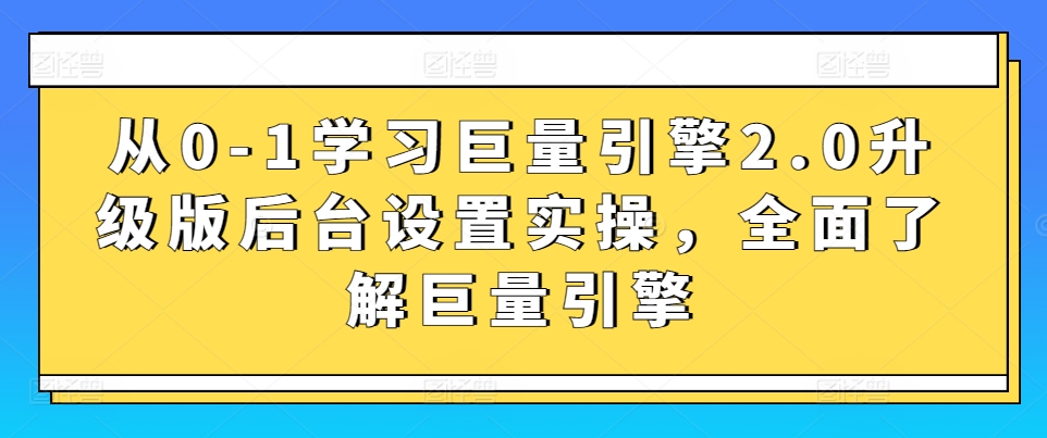 从0-1学习巨量引擎2.0升级版后台设置实操，全面了解巨量引擎-成可创学网