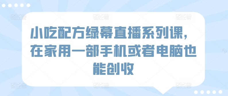 小吃配方绿幕直播系列课，在家用一部手机或者电脑也能创收-成可创学网