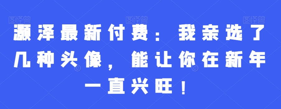 灏泽最新付费：我亲选了几种头像，能让你在新年一直兴旺！-成可创学网