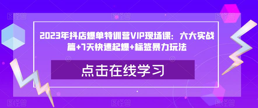 2023年抖店爆单特训营VIP现场课：六大实战篇+7天快速起爆+标签暴力玩法-成可创学网