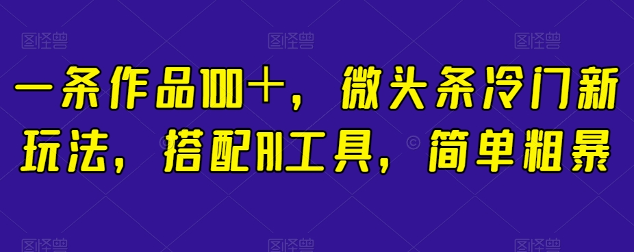 一条作品100＋，微头条冷门新玩法，搭配AI工具，简单粗暴【揭秘】-成可创学网