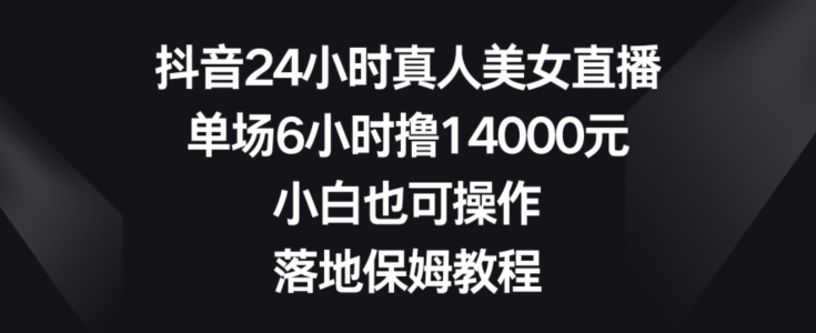 抖音24小时真人美女直播，单场6小时撸14000元，小白也可操作，落地保姆教程【揭秘】-成可创学网