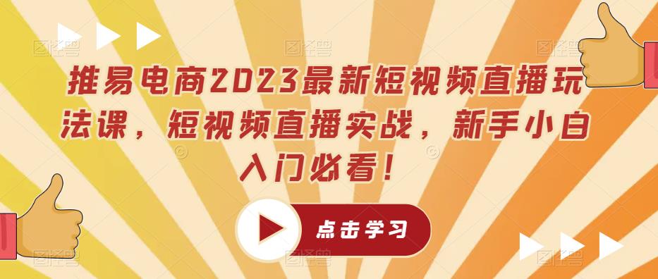 推易电商2023最新短视频直播玩法课，短视频直播实战，新手小白入门必看！-成可创学网