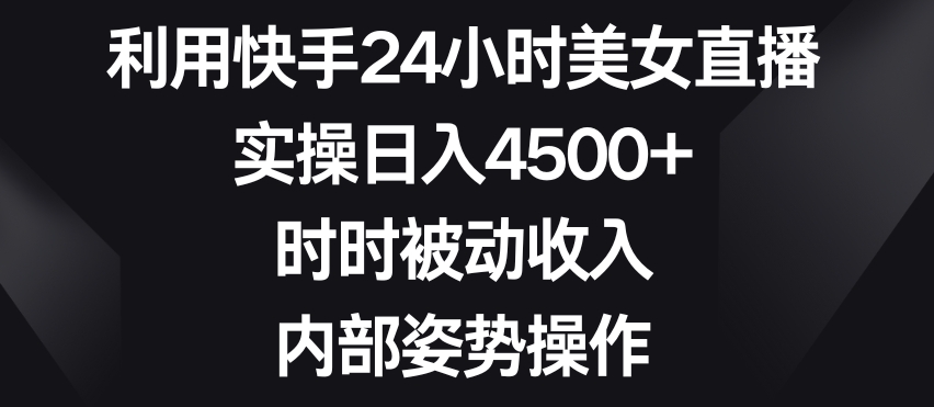 利用快手24小时美女直播，实操日入4500+，时时被动收入，内部姿势操作【揭秘】-成可创学网