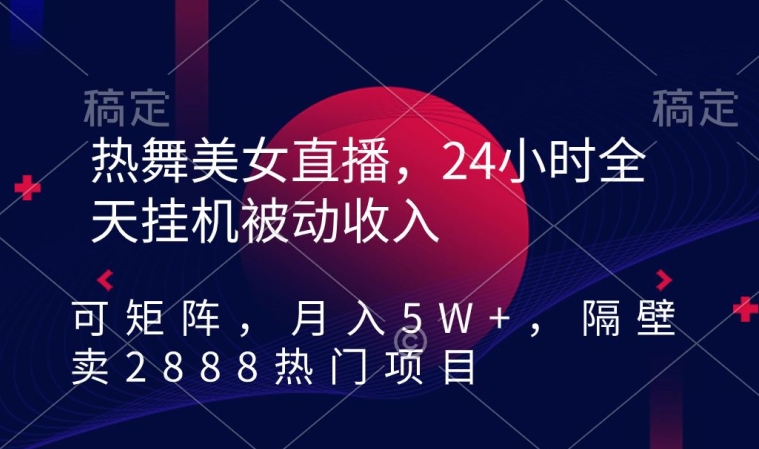 热舞美女直播，24小时全天挂机被动收入，可矩阵，月入5W+，隔壁卖2888热门项目【揭秘】-成可创学网