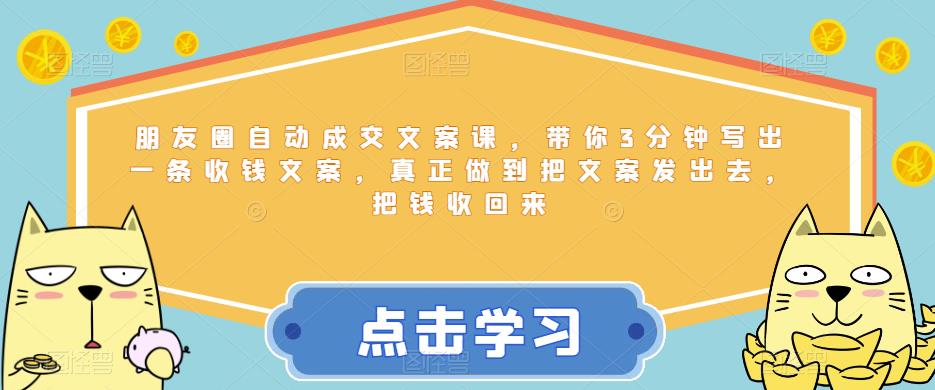 朋友圈自动成交文案课，带你3分钟写出一条收钱文案，真正做到把文案发出去，把钱收回来-成可创学网