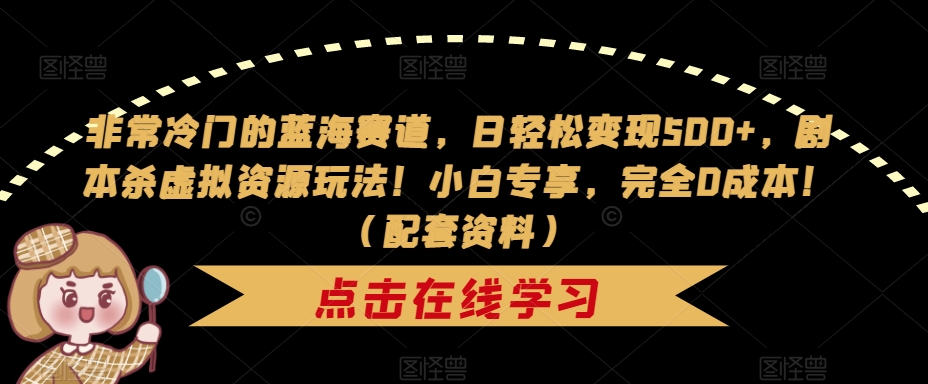 非常冷门的蓝海赛道，日轻松变现500+，剧本杀虚拟资源玩法！小白专享，完全0成本！（配套资料）-成可创学网