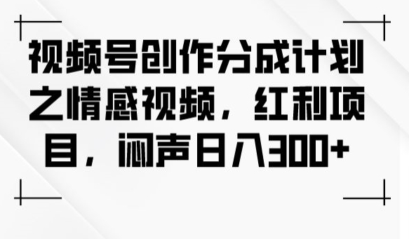 视频号创作分成计划之情感视频，红利项目，闷声日入300+-成可创学网