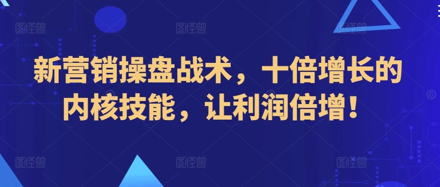 新营销操盘战术，十倍增长的内核技能，让利润倍增！-成可创学网