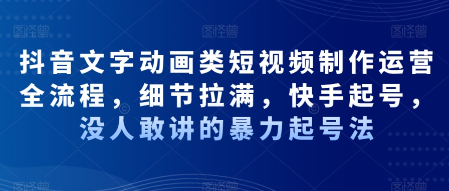 抖音文字动画类短视频制作运营全流程，细节拉满，快手起号，没人敢讲的暴力起号法-成可创学网