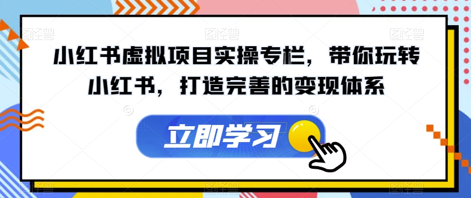 小红书虚拟项目实操专栏，带你玩转小红书，打造完善的变现体系-成可创学网