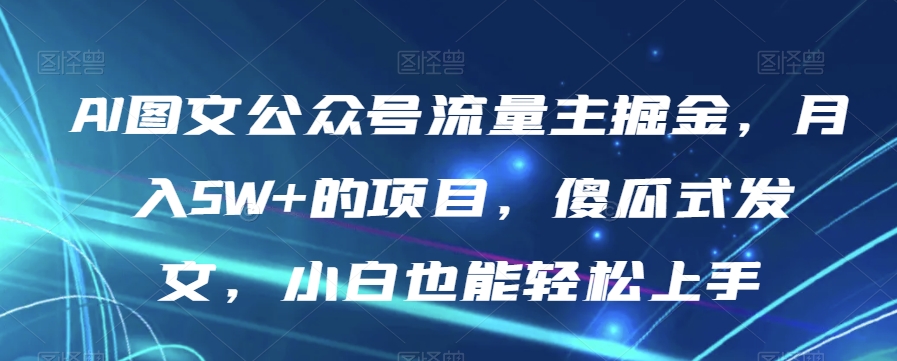 AI图文公众号流量主掘金，月入5W+的项目，傻瓜式发文，小白也能轻松上手【揭秘】-成可创学网