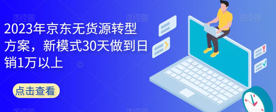 2023年京东无货源转型方案，新模式30天做到日销1万以上-成可创学网