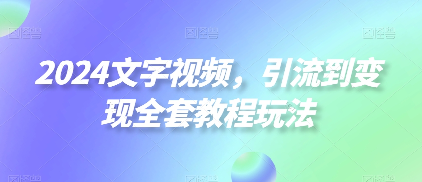 2024文字视频，引流到变现全套教程玩法【揭秘】-成可创学网