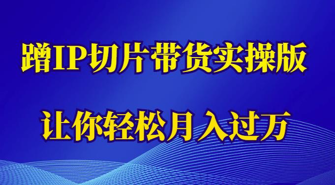 蹭这个IP切片带货实操版，让你轻松月入过万（教程+素材）-成可创学网