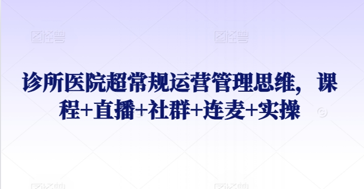 诊所医院超常规运营管理思维，课程+直播+社群+连麦+实操-成可创学网