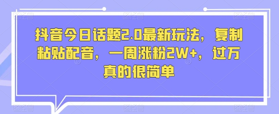 抖音今日话题2.0最新玩法，复制粘贴配音，一周涨粉2W+，过万真的很简单-成可创学网