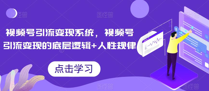 视频号引流变现系统，视频号引流变现的底层逻辑+人性规律-成可创学网