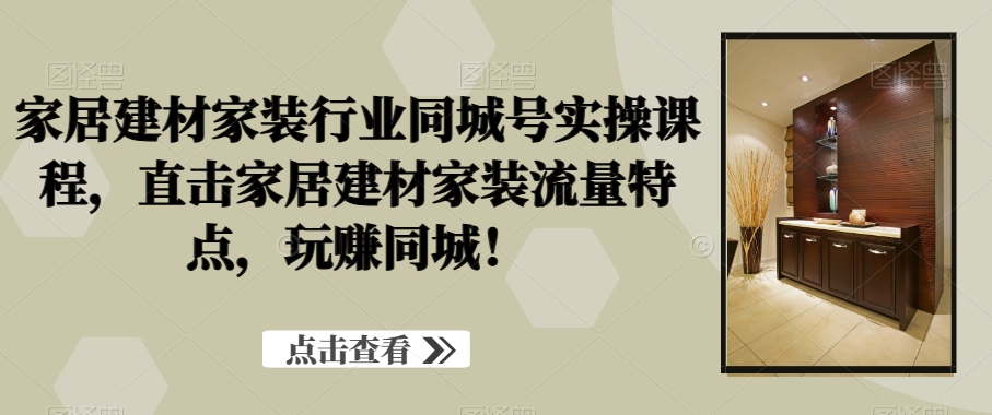 家居建材家装行业同城号实操课程，直击家居建材家装流量特点，玩赚同城！-成可创学网