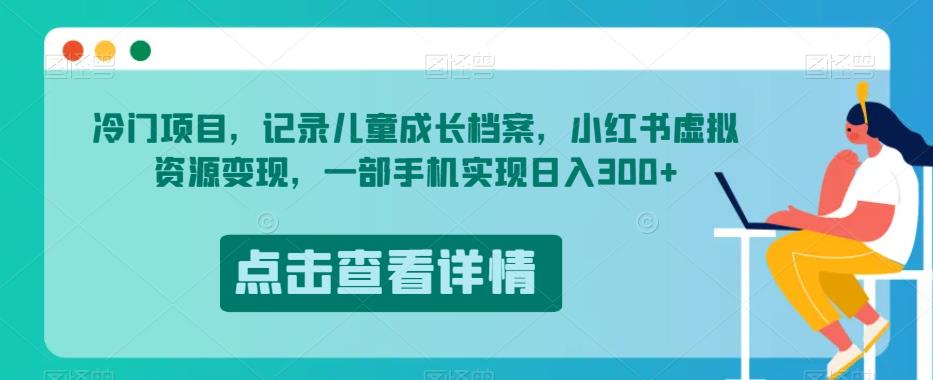 冷门项目，记录儿童成长档案，小红书虚拟资源变现，一部手机实现日入300+【揭秘】-成可创学网