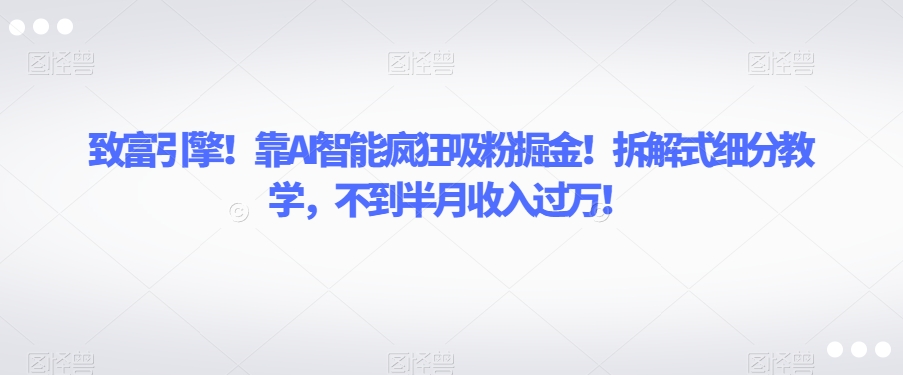 致富引擎！靠AI智能疯狂吸粉掘金！拆解式细分教学，不到半月收入过万【揭秘】-成可创学网