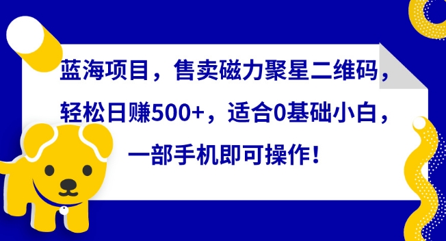 蓝海项目，售卖磁力聚星二维码，轻松日赚500+，适合0基础小白，一部手机即可操作【揭秘】-成可创学网