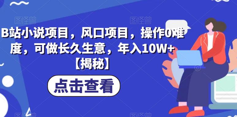 B站小说项目，风口项目，操作0难度，可做长久生意，年入10W+【揭秘】-成可创学网