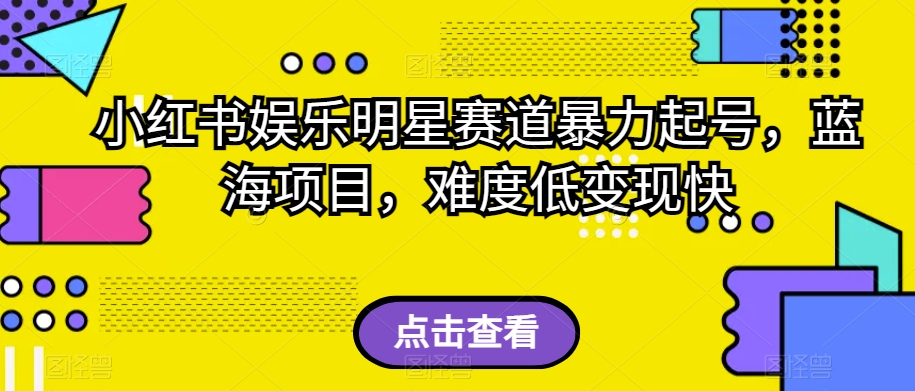 小红书娱乐明星赛道暴力起号，蓝海项目，难度低变现快【揭秘】-成可创学网