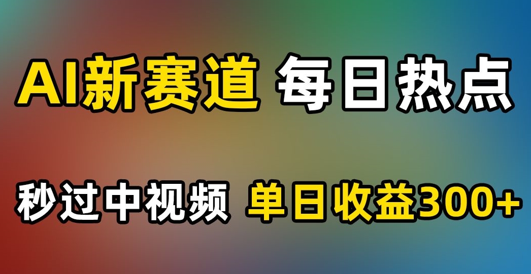 AI新赛道，每日热点，秒过中视频，单日收益300+【揭秘】-成可创学网