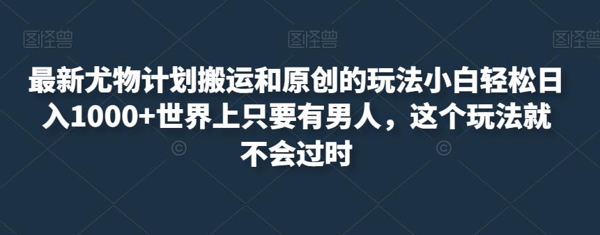 最新尤物计划搬运和原创的玩法小白轻松日入1000+世界上只要有男人，这个玩法就不会过时【揭秘】-成可创学网