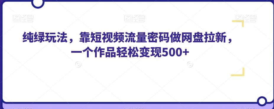 纯绿玩法，靠短视频流量密码做网盘拉新，一个作品轻松变现500+【揭秘】-成可创学网