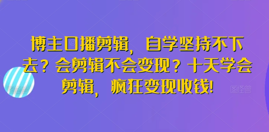 博主口播剪辑，自学坚持不下去？会剪辑不会变现？十天学会剪辑，疯狂变现收钱!-成可创学网