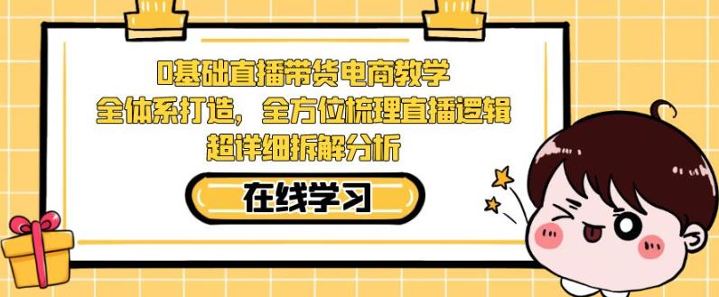 零基础直播带货电商教学，全方位梳理直播逻辑，超详细拆解分析-成可创学网