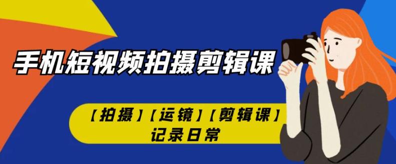 手机短视频-拍摄剪辑课【拍摄】【运镜】【剪辑课】记录日常-成可创学网